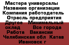 Мастера-универсалы › Название организации ­ Компания-работодатель › Отрасль предприятия ­ Другое › Минимальный оклад ­ 1 - Все города Работа » Вакансии   . Челябинская обл.,Катав-Ивановск г.